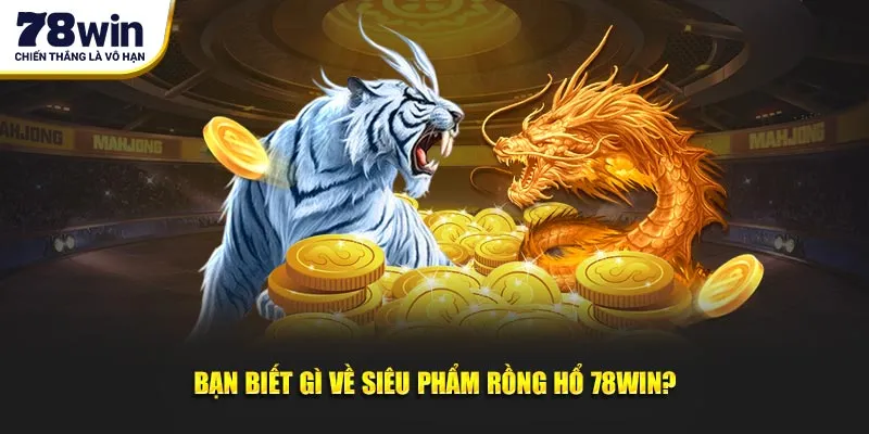 Bạn biết gì về siêu phẩm Rồng Hổ 78Win?